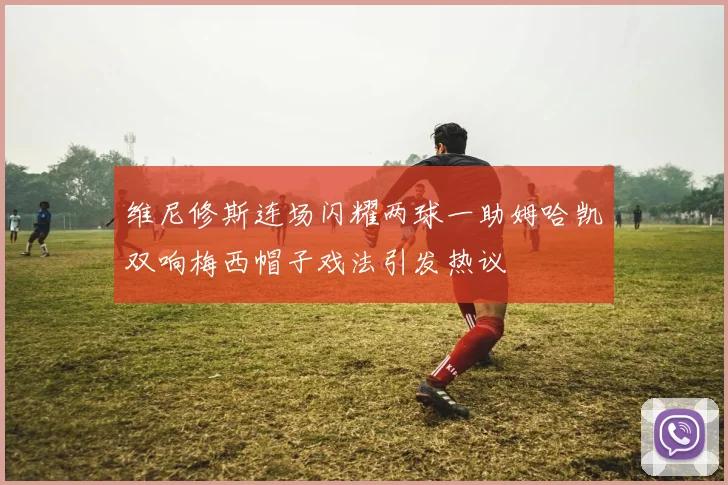 维尼修斯连场闪耀两球一助姆哈凯双响梅西帽子戏法引发热议