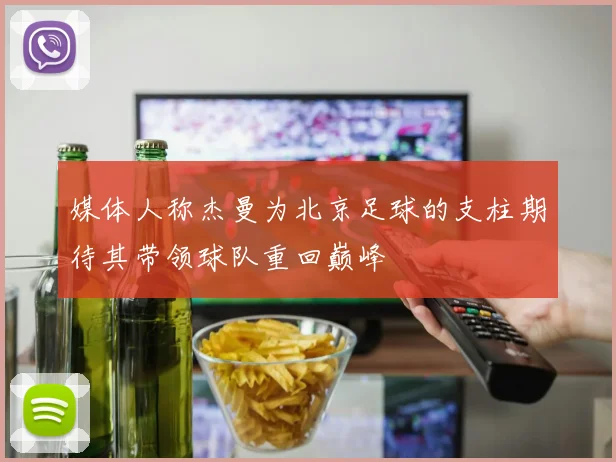 媒体人称杰曼为北京足球的支柱期待其带领球队重回巅峰