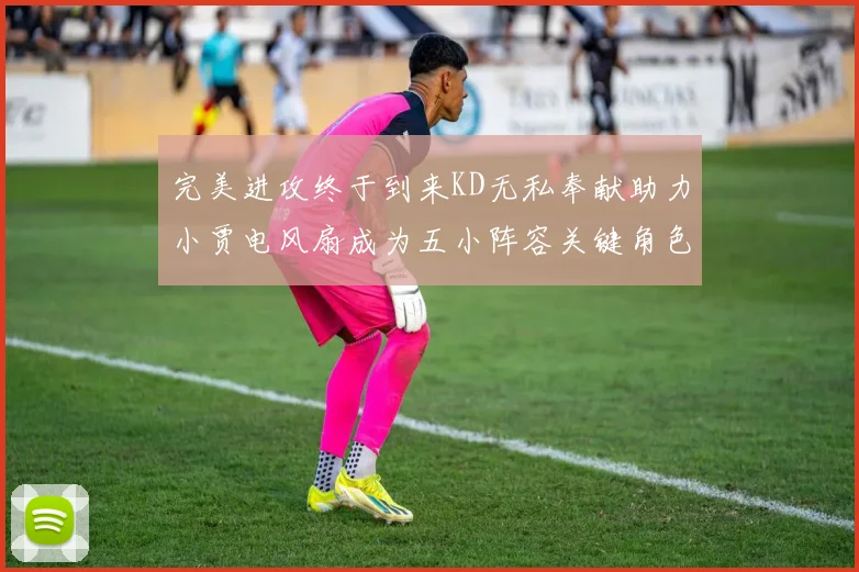 完美进攻终于到来KD无私奉献助力小贾电风扇成为五小阵容关键角色