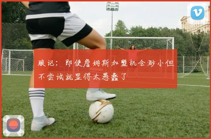 狼记：即使詹姆斯加盟机会渺小但不尝试就显得太愚蠢了