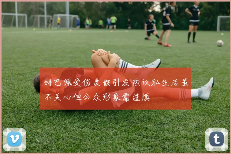 姆巴佩受伤度假引发热议私生活虽不关心但公众形象需谨慎