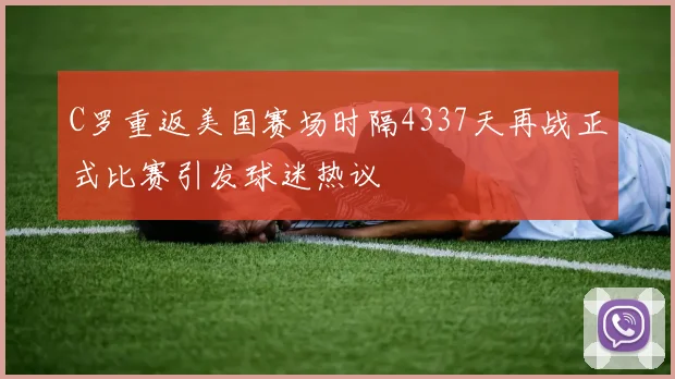C罗重返美国赛场时隔4337天再战正式比赛引发球迷热议