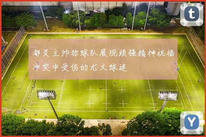 都灵主帅称球队展现顽强精神祝福冲突中受伤的尤文球迷