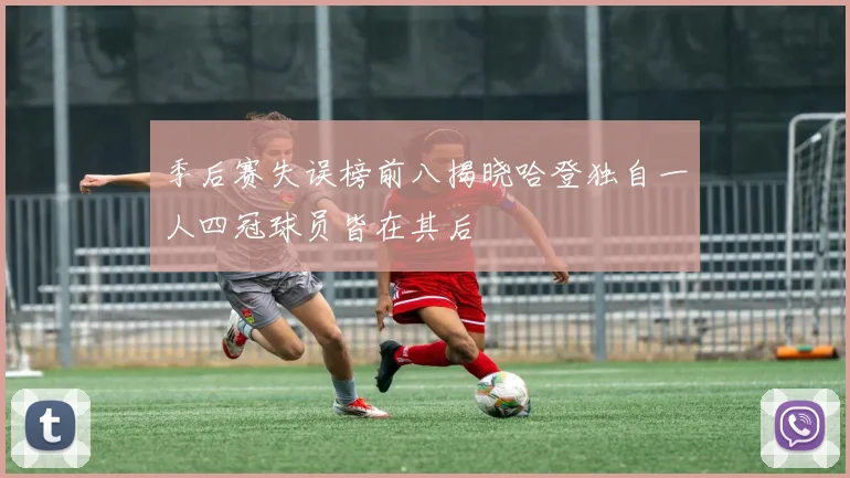 季后赛失误榜前八揭晓哈登独自一人四冠球员皆在其后