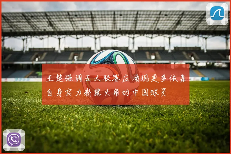 王楚强调五大联赛应涌现更多依靠自身实力崭露头角的中国球员