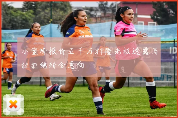 小蜜蜂报价五千万科隆老板透露马拉拒绝转会意向