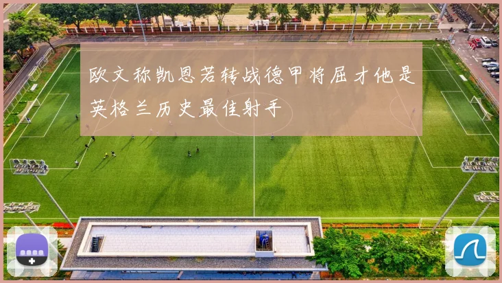 欧文称凯恩若转战德甲将屈才他是英格兰历史最佳射手