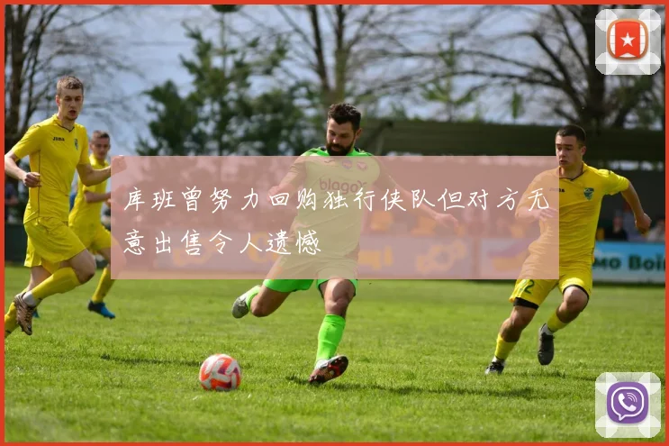 库班曾努力回购独行侠队但对方无意出售令人遗憾