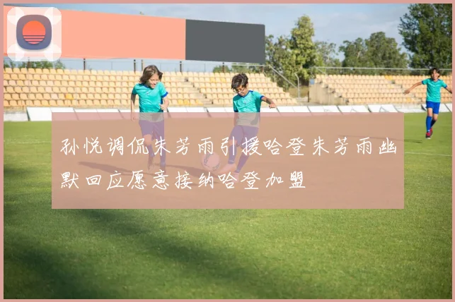 孙悦调侃朱芳雨引援哈登朱芳雨幽默回应愿意接纳哈登加盟