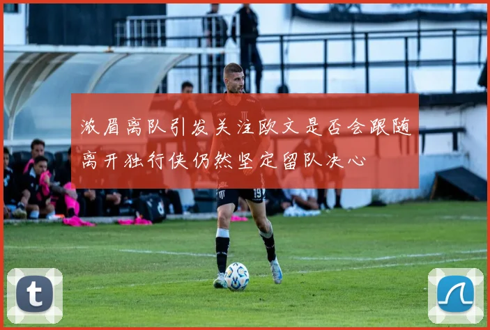 浓眉离队引发关注欧文是否会跟随离开独行侠仍然坚定留队决心