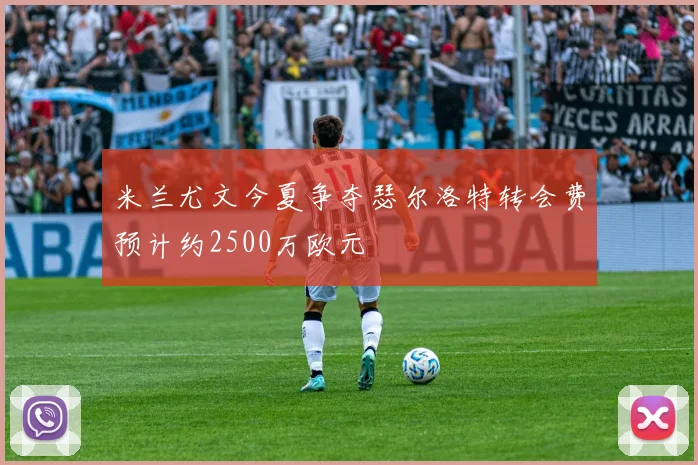 米兰尤文今夏争夺瑟尔洛特转会费预计约2500万欧元
