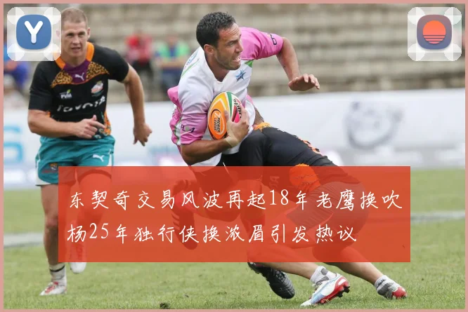 东契奇交易风波再起18年老鹰换吹杨25年独行侠换浓眉引发热议