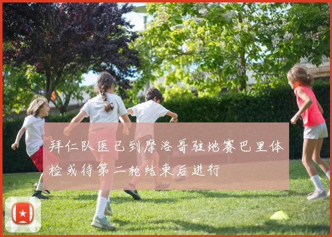 拜仁队医已到摩洛哥驻地赛巴里体检或待第二轮结束后进行
