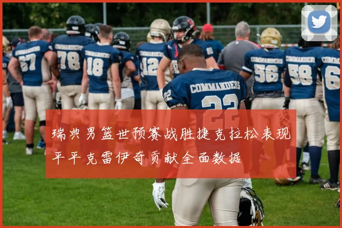 瑞典男篮世预赛战胜捷克拉松表现平平克雷伊奇贡献全面数据