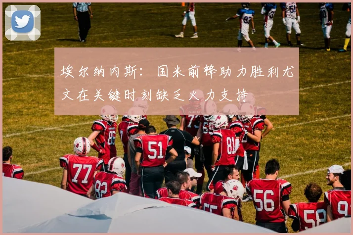 埃尔纳内斯：国米前锋助力胜利尤文在关键时刻缺乏火力支持