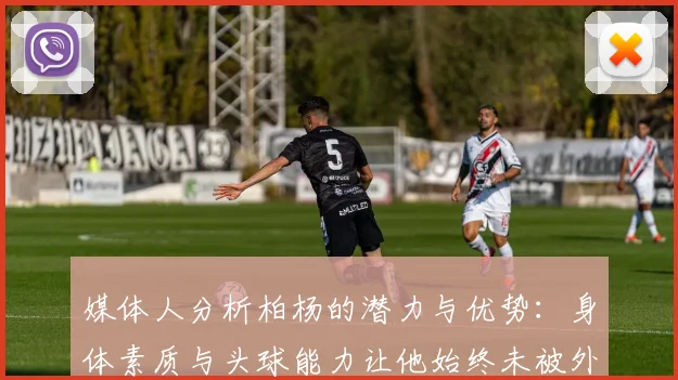 媒体人分析柏杨的潜力与优势：身体素质与头球能力让他始终未被外教放弃