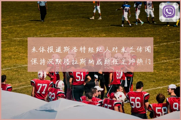 米体报道斯洛特经纪人对米兰传闻保持沉默格拉斯纳成新任主帅热门人选