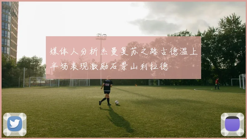 媒体人分析杰曼复苏之路古德温上半场表现激励石景山利拉德