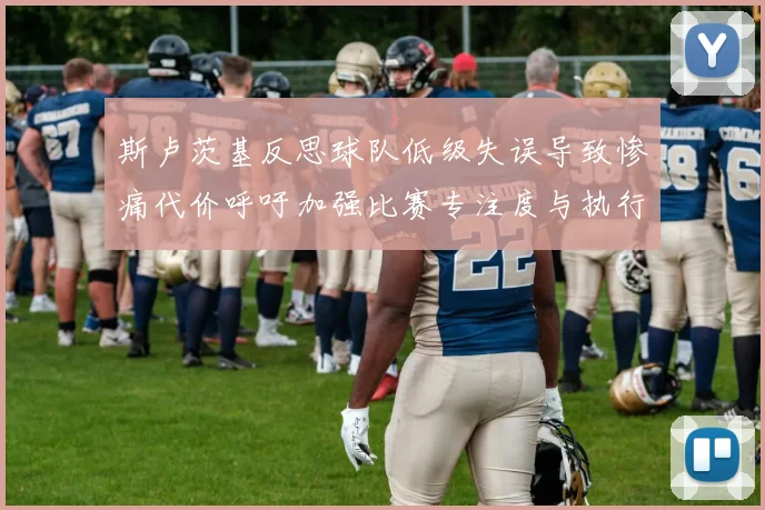 斯卢茨基反思球队低级失误导致惨痛代价呼吁加强比赛专注度与执行力