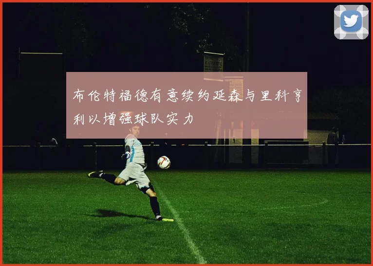 布伦特福德有意续约延森与里科亨利以增强球队实力