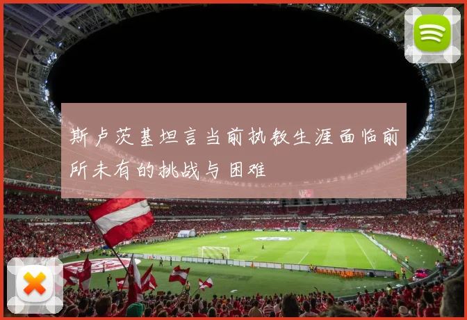 斯卢茨基坦言当前执教生涯面临前所未有的挑战与困难