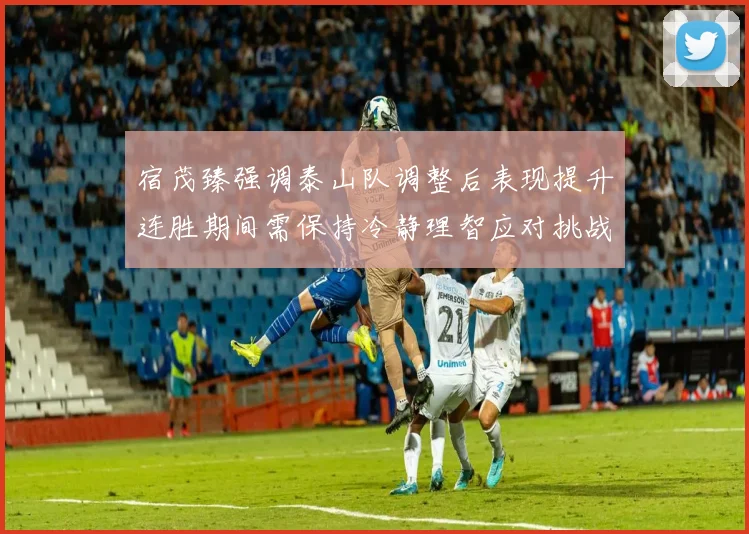 宿茂臻强调泰山队调整后表现提升连胜期间需保持冷静理智应对挑战
