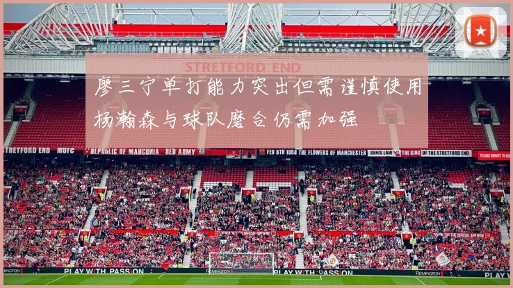 廖三宁单打能力突出但需谨慎使用杨瀚森与球队磨合仍需加强