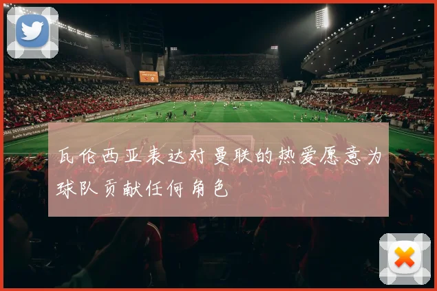 瓦伦西亚表达对曼联的热爱愿意为球队贡献任何角色