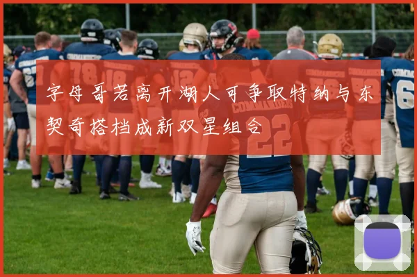 字母哥若离开湖人可争取特纳与东契奇搭档成新双星组合