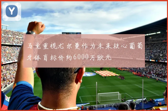 马竞重视尤尔曼作为未来核心葡萄牙体育标价约6000万欧元
